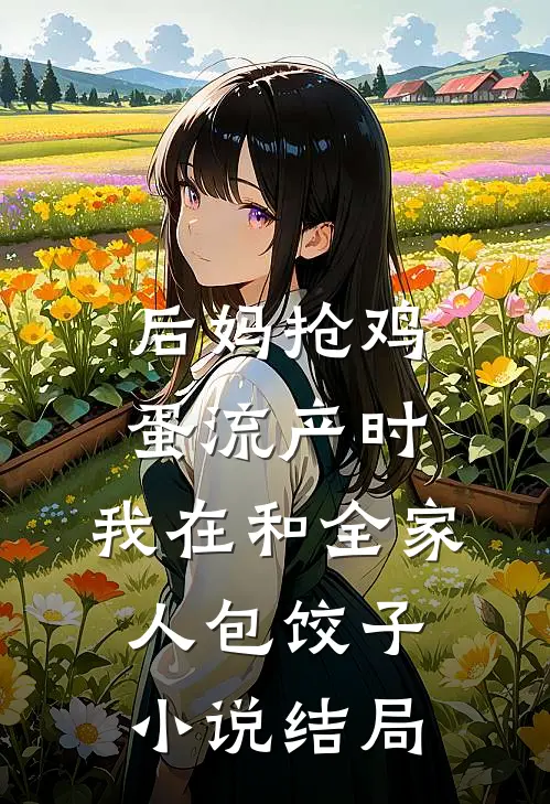 后妈抢鸡蛋流产时，我在和全家人包饺子小说结局