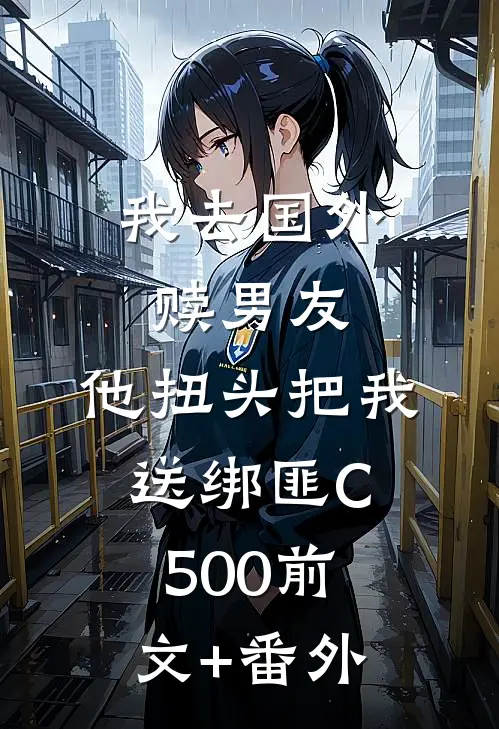 我去国外赎男友，他扭头把我送绑匪C500前文+番外