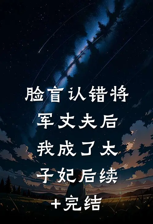 脸盲认错将军丈夫后，我成了太子妃后续+完结