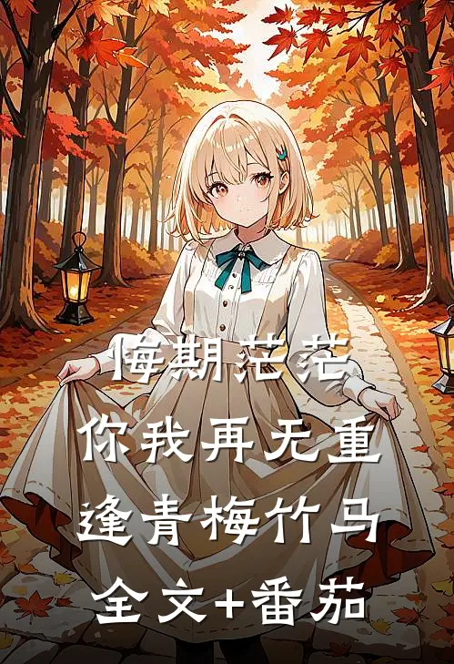 悔期茫茫，你我再无重逢青梅竹马全文+番茄