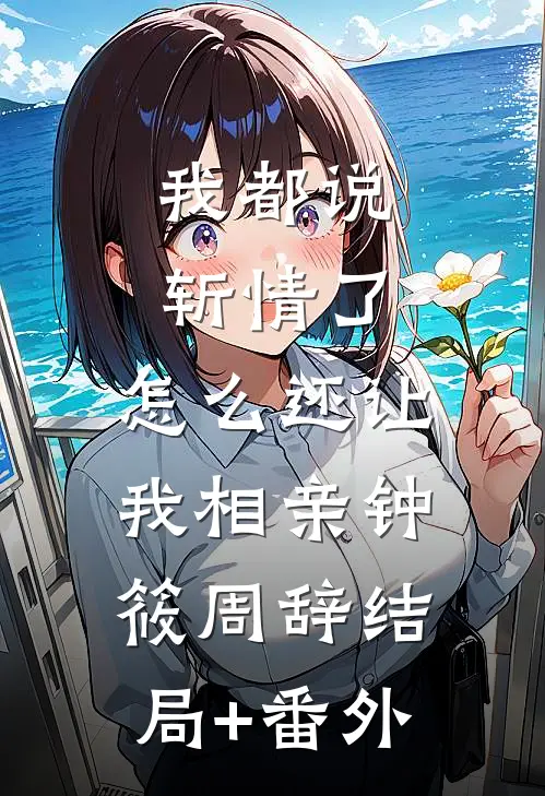 我都说斩情了，怎么还让我相亲钟筱周辞结局+番外