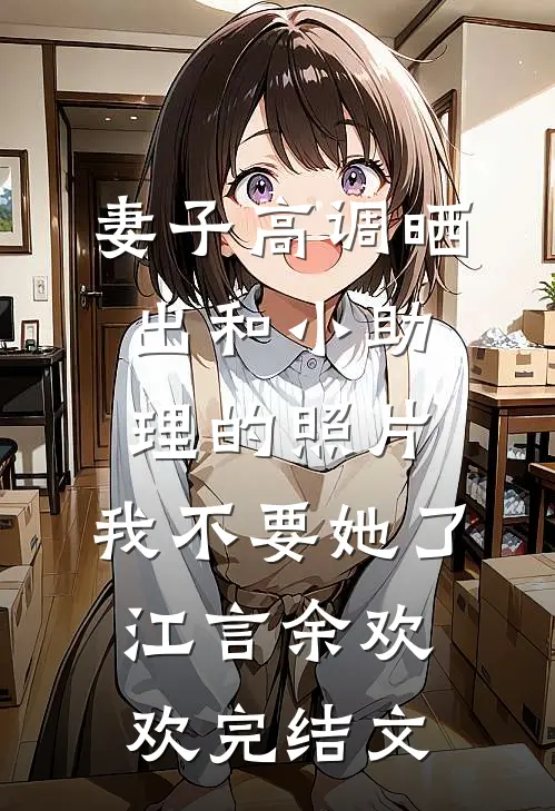 妻子高调晒出和小助理的照片，我不要她了江言余欢欢完结文