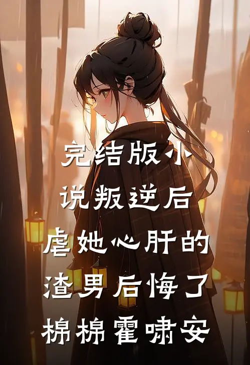 完结版小说叛逆后，虐她心肝的渣男后悔了棉棉霍啸安