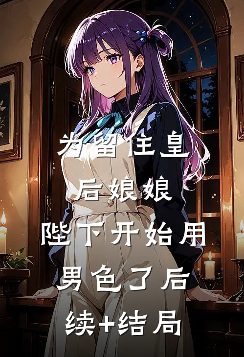 为留住皇后娘娘，陛下开始用男色了后续+结局