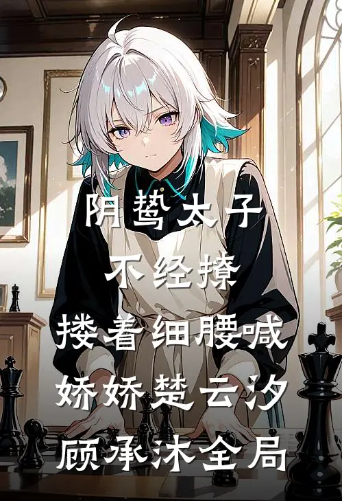 阴鸷太子不经撩，搂着细腰喊娇娇楚云汐顾承沐全局
