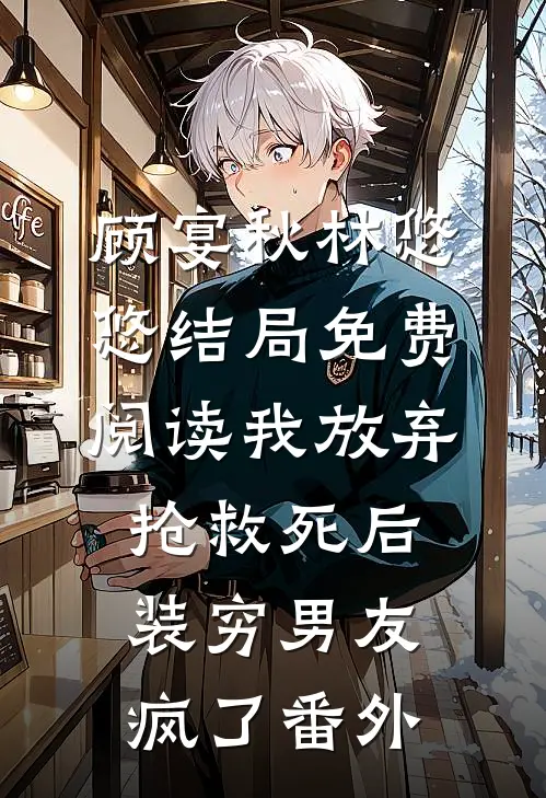顾宴秋林悠悠结局免费阅读我放弃抢救死后，装穷男友疯了番外