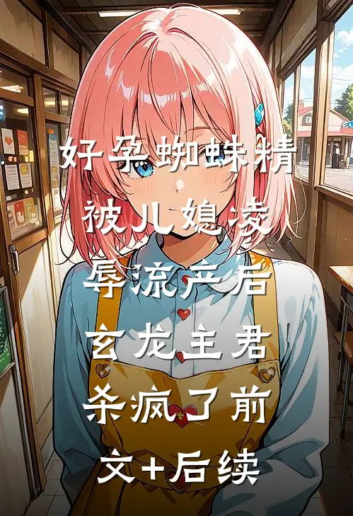 好孕蜘蛛精被儿媳凌辱流产后，玄龙主君杀疯了前文+后续