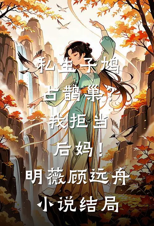 私生子鸠占鹊巢？我拒当后妈！明薇顾远舟小说结局
