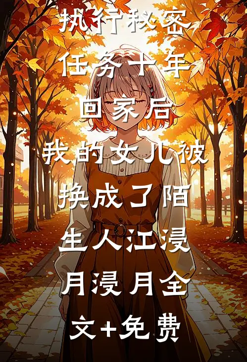 执行秘密任务十年回家后，我的女儿被换成了陌生人江浸月浸月全文+免费