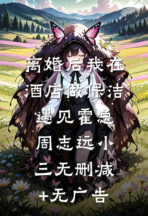 离婚后我在酒店做保洁，遇见霍总周志远小三无删减+无广告