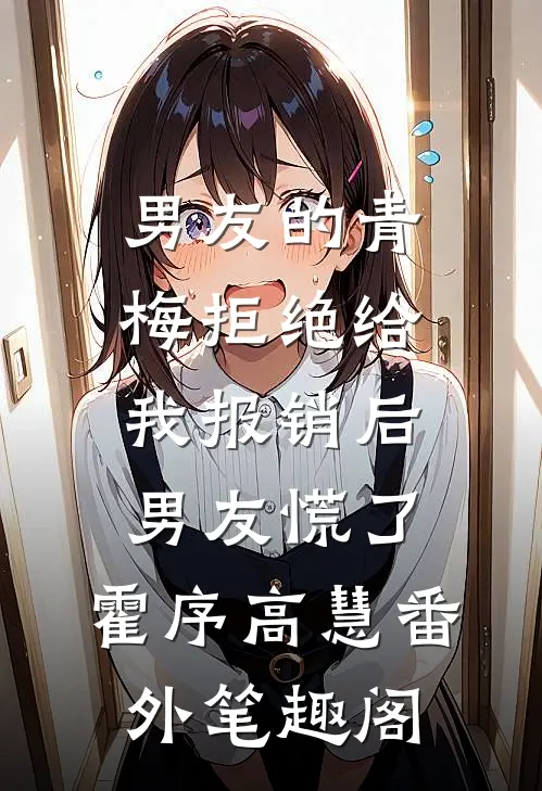 男友的青梅拒绝给我报销后，男友慌了：霍序高慧番外笔趣阁