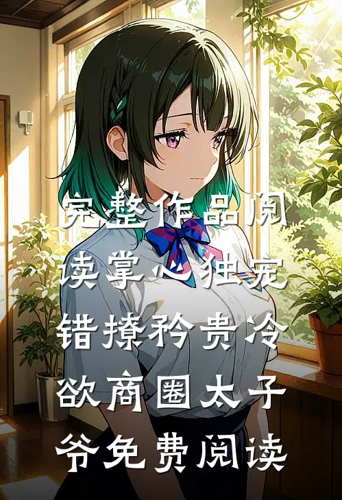 完整作品阅读掌心独宠:错撩矜贵冷欲商圈太子爷免费阅读