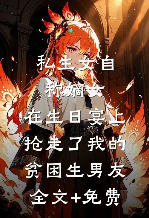 私生女自称嫡女，在生日宴上抢走了我的贫困生男友全文+免费