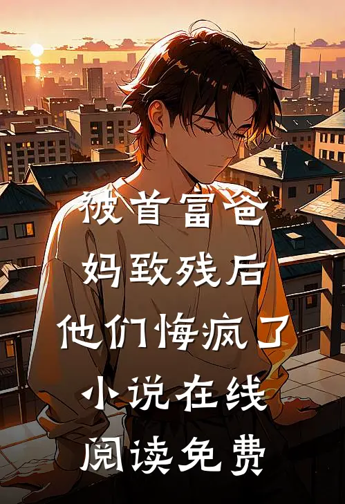 被首富爸妈致残后，他们悔疯了小说在线阅读免费