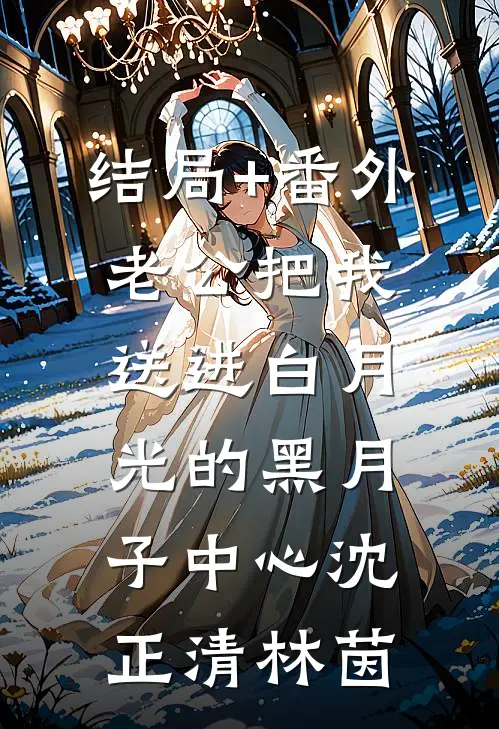 结局+番外老公把我送进白月光的黑月子中心沈正清林茵