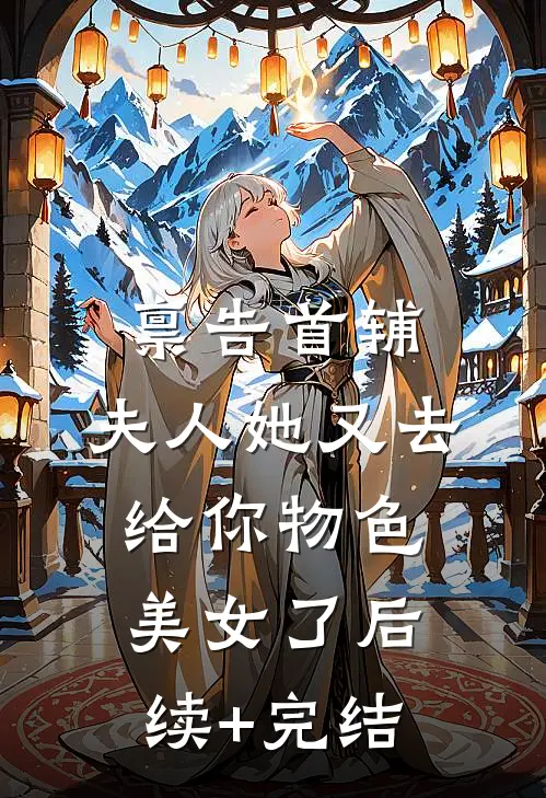 禀告首辅，夫人她又去给你物色美女了后续+完结