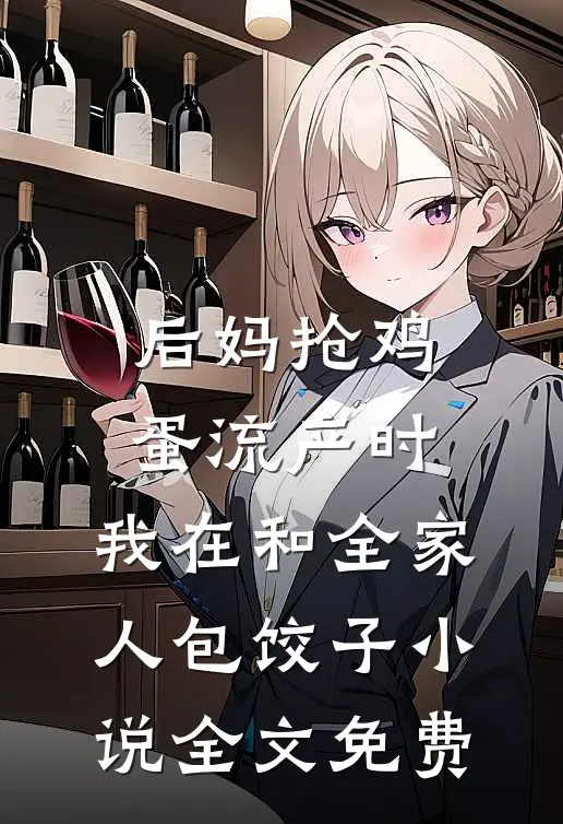 后妈抢鸡蛋流产时，我在和全家人包饺子小说全文免费