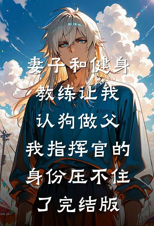 妻子和健身教练让我认狗做父，我指挥官的身份压不住了完结版