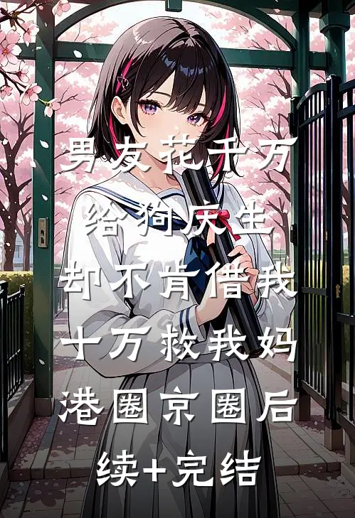男友花千万给狗庆生，却不肯借我十万救我妈港圈京圈后续+完结