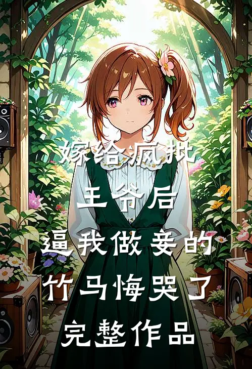 嫁给疯批王爷后，逼我做妾的竹马悔哭了完整作品