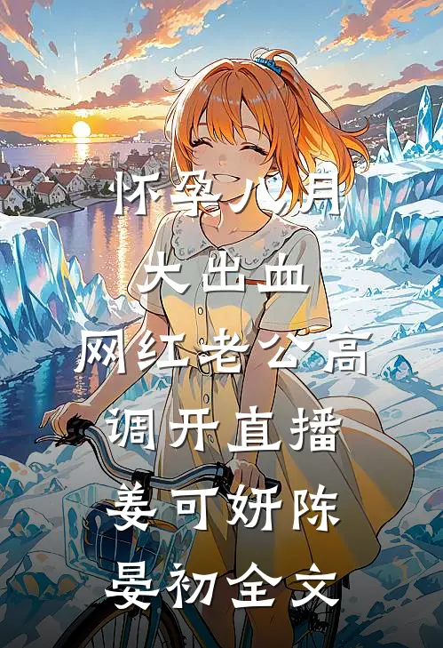 怀孕八月大出血，网红老公高调开直播姜可妍陈晏初全文