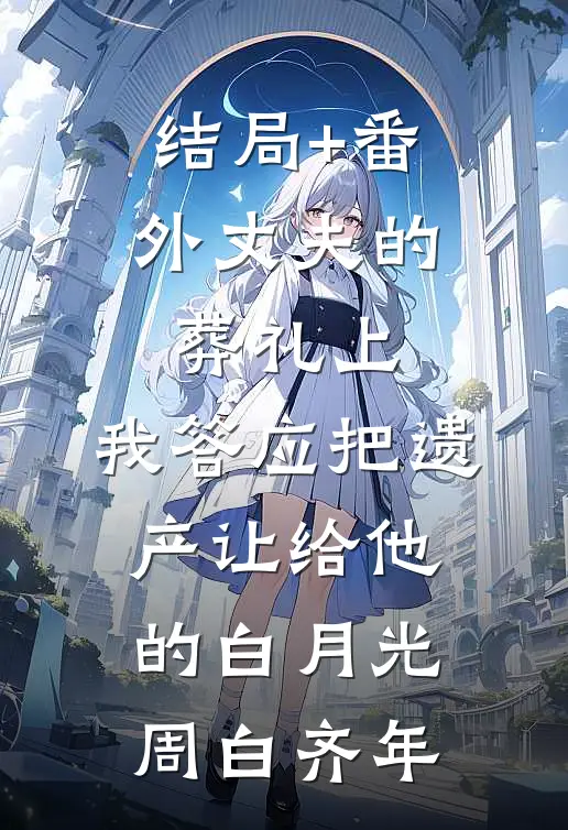 结局+番外丈夫的葬礼上，我答应把遗产让给他的白月光周白齐年
