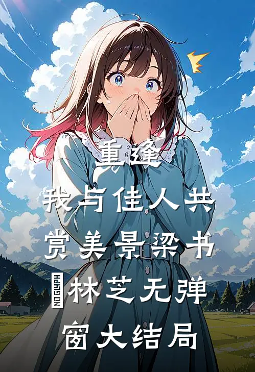 重逢：我与佳人共赏美景梁书媞林芝无弹窗大结局