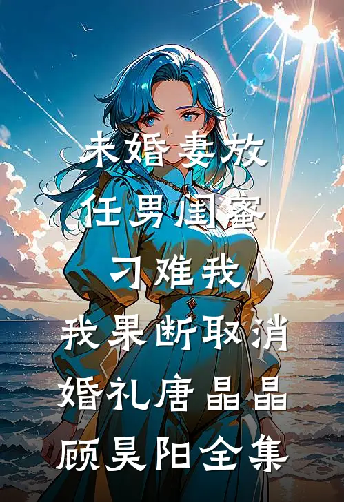 未婚妻放任男闺蜜刁难我，我果断取消婚礼唐晶晶顾昊阳全集