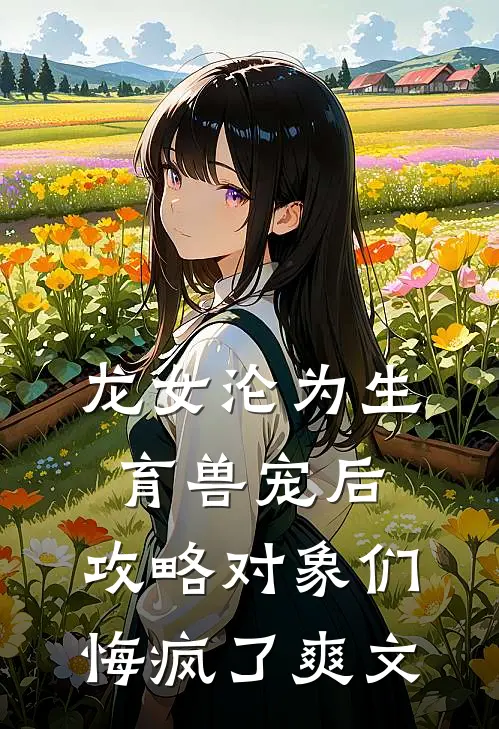 龙女沦为生育兽宠后，攻略对象们悔疯了爽文