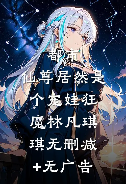 都市：仙尊居然是个宠娃狂魔林凡琪琪无删减+无广告