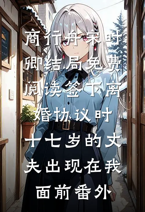 商行舟宋时卿结局免费阅读签下离婚协议时，十七岁的丈夫出现在我面前番外