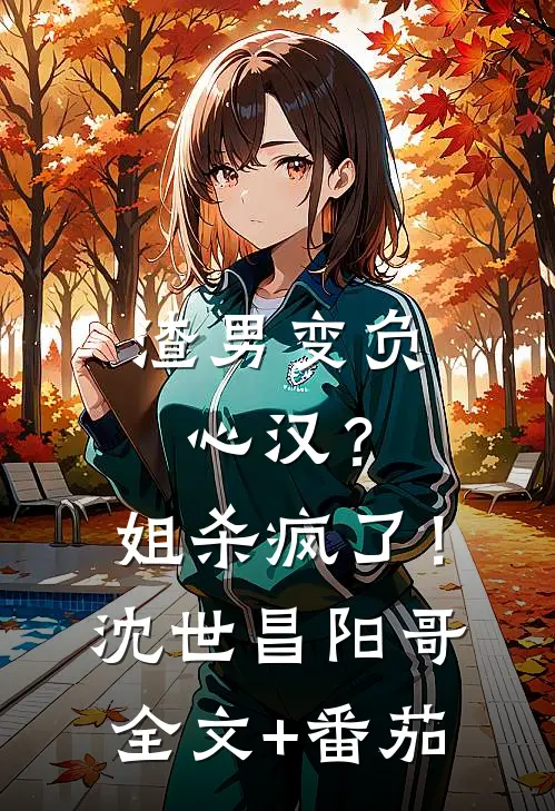 渣男变负心汉？姐杀疯了！沈世昌阳哥全文+番茄