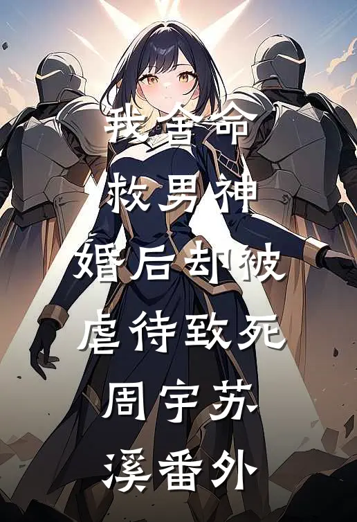 我舍命救男神，婚后却被虐待致死周宇苏溪 番外