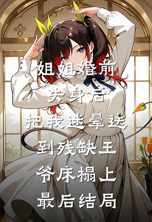 姐姐婚前失身后，把我迷晕送到残缺王爷床榻上最后结局