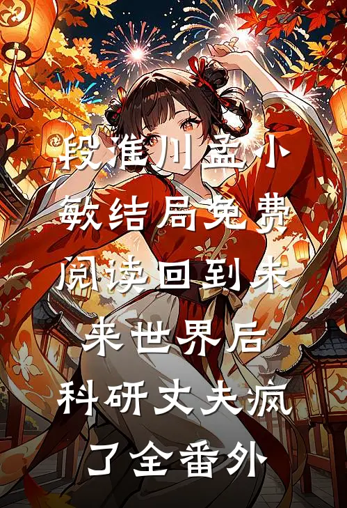 段淮川孟小敏结局免费阅读回到未来世界后，科研丈夫疯了全番外