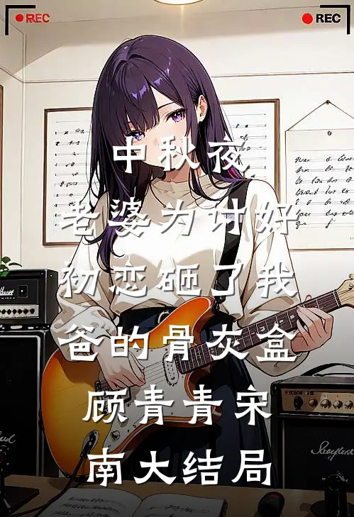 中秋夜，老婆为讨好初恋砸了我爸的骨灰盒顾青青宋南大结局
