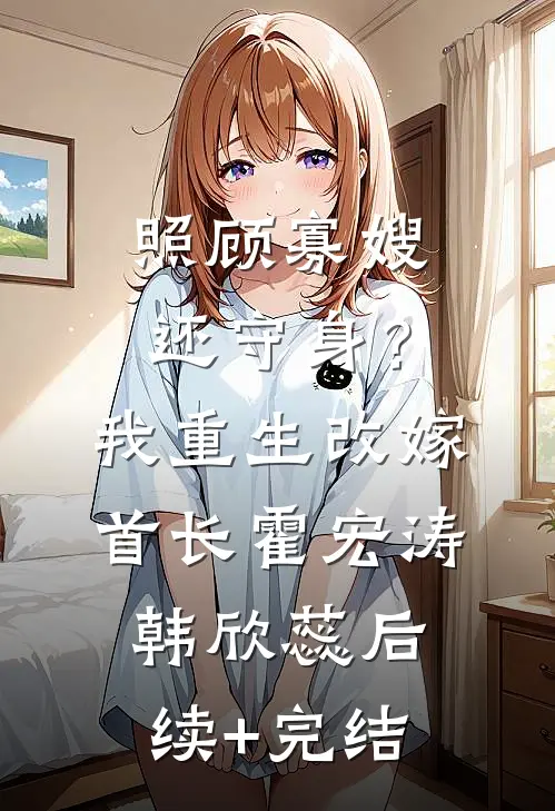 照顾寡嫂还守身？我重生改嫁首长霍宏涛韩欣蕊后续+完结