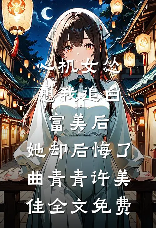 心机女怂恿我追白富美后，她却后悔了曲青青许美佳全文免费