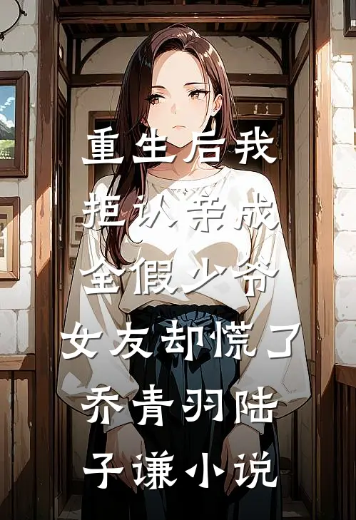 重生后我拒认亲成全假少爷，女友却慌了乔青羽陆子谦小说