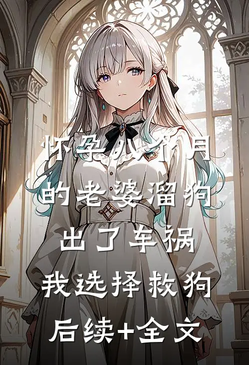 怀孕八个月的老婆溜狗出了车祸，我选择救狗后续+全文