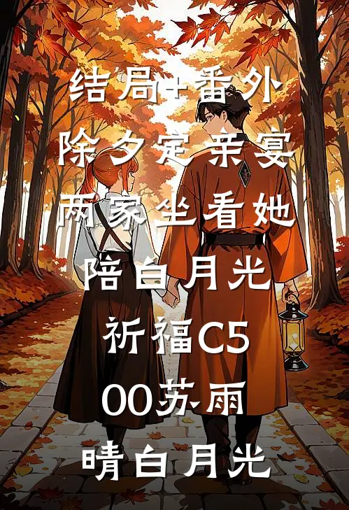 结局+番外除夕定亲宴，两家坐看她陪白月光祈福C500苏雨晴白月光