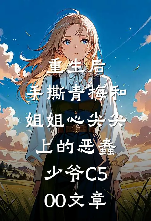 重生后，手撕青梅和姐姐心尖尖上的恶蠢少爷C500文章