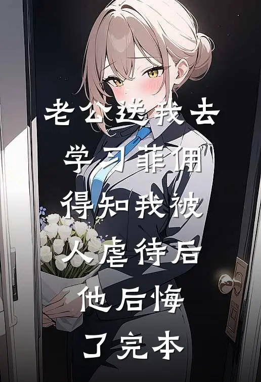老公送我去学习菲佣，得知我被人虐待后他后悔了完本