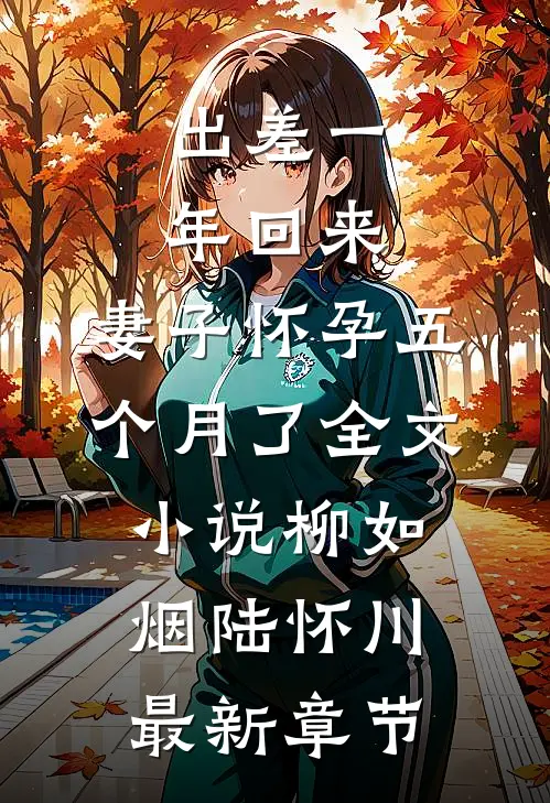 出差一年回来，妻子怀孕五个月了全文小说柳如烟陆怀川最新章节