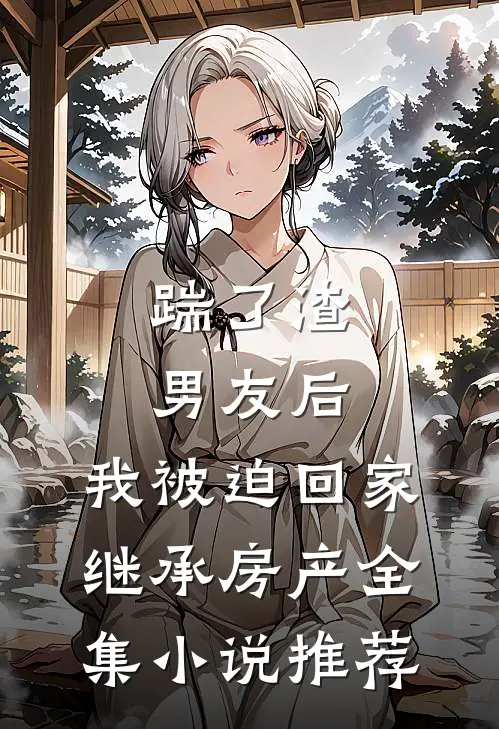 踹了渣男友后，我被迫回家继承房产全集小说推荐