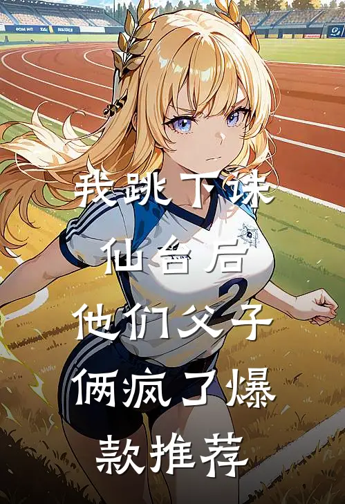 我跳下诛仙台后，他们父子俩疯了爆款推荐