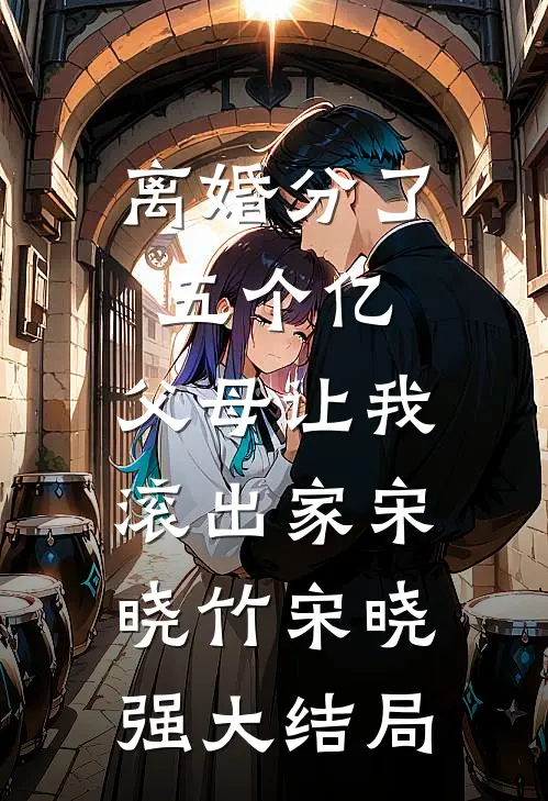 离婚分了五个亿，父母让我滚出家宋晓竹宋晓强大结局