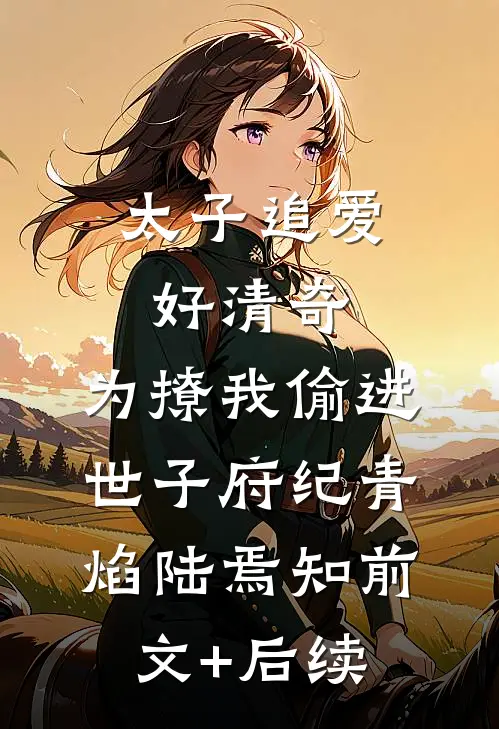 太子追爱好清奇，为撩我偷进世子府纪青焰陆焉知前文+后续