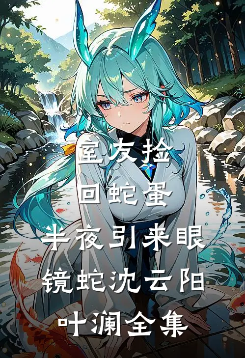 室友捡回蛇蛋，半夜引来眼镜蛇沈云阳叶澜 全集