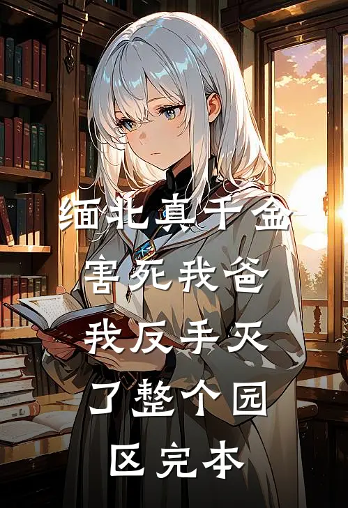 缅北真千金害死我爸，我反手灭了整个园区完本